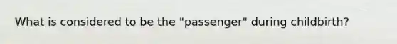 What is considered to be the "passenger" during childbirth?