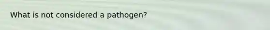 What is not considered a pathogen?