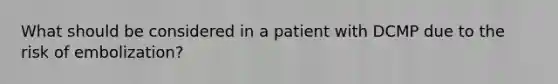 What should be considered in a patient with DCMP due to the risk of embolization?