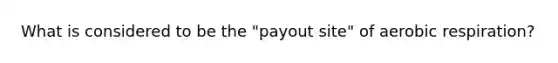 What is considered to be the "payout site" of aerobic respiration?