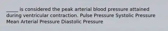 _____ is considered the peak arterial blood pressure attained during ventricular contraction. Pulse Pressure Systolic Pressure Mean Arterial Pressure Diastolic Pressure