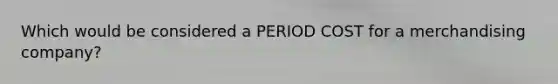 Which would be considered a PERIOD COST for a merchandising company?