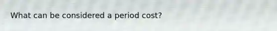 What can be considered a period cost?