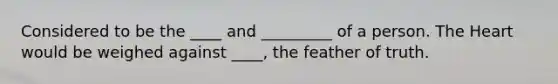 Considered to be the ____ and _________ of a person. The Heart would be weighed against ____, the feather of truth.