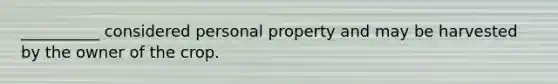 __________ considered personal property and may be harvested by the owner of the crop.