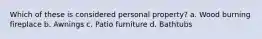 Which of these is considered personal property? a. Wood burning fireplace b. Awnings c. Patio furniture d. Bathtubs