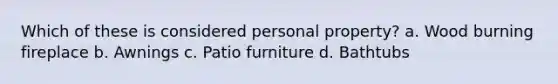 Which of these is considered personal property? a. Wood burning fireplace b. Awnings c. Patio furniture d. Bathtubs