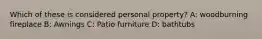 Which of these is considered personal property? A: woodburning fireplace B: Awnings C: Patio furniture D: bathtubs