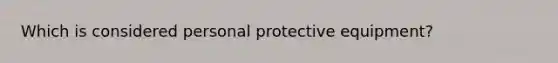 Which is considered personal protective equipment?