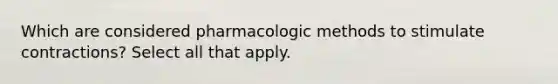 Which are considered pharmacologic methods to stimulate contractions? Select all that apply.