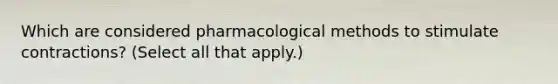 Which are considered pharmacological methods to stimulate contractions? (Select all that apply.)