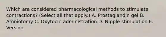 Which are considered pharmacological methods to stimulate contractions? (Select all that apply.) A. Prostaglandin gel B. Amniotomy C. Oxytocin administration D. Nipple stimulation E. Version