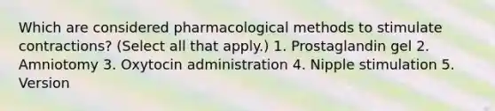 Which are considered pharmacological methods to stimulate contractions? (Select all that apply.) 1. Prostaglandin gel 2. Amniotomy 3. Oxytocin administration 4. Nipple stimulation 5. Version