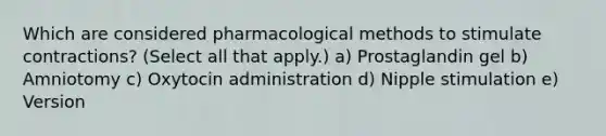 Which are considered pharmacological methods to stimulate contractions? (Select all that apply.) a) Prostaglandin gel b) Amniotomy c) Oxytocin administration d) Nipple stimulation e) Version