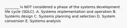 ________ is NOT considered a phase of the systems development life cycle​ (SDLC). A. Systems implementation and operation B. Systems design C. Systems planning and selection D. System conversion E. Systems analysis