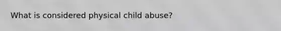 What is considered physical child abuse?