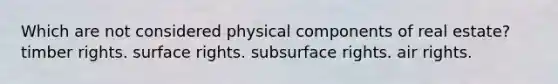 Which are not considered physical components of real estate? timber rights. surface rights. subsurface rights. air rights.