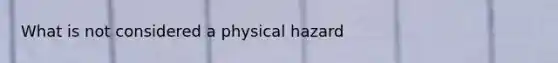 What is not considered a physical hazard