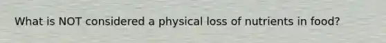 What is NOT considered a physical loss of nutrients in food?