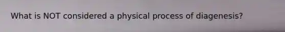 What is NOT considered a physical process of diagenesis?