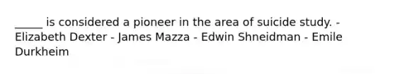 _____ is considered a pioneer in the area of suicide study. - Elizabeth Dexter - James Mazza - Edwin Shneidman - Emile Durkheim