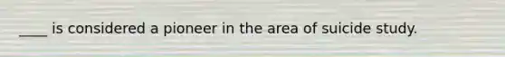 ____ is considered a pioneer in the area of suicide study.