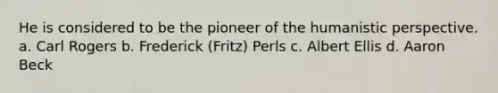 He is considered to be the pioneer of the humanistic perspective. a. Carl Rogers b. Frederick (Fritz) Perls c. Albert Ellis d. Aaron Beck