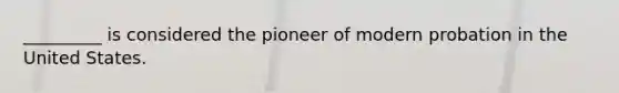 _________ is considered the pioneer of modern probation in the United States.