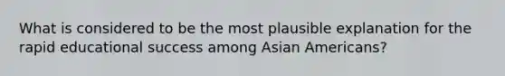 ​What is considered to be the most plausible explanation for the rapid educational success among Asian Americans?