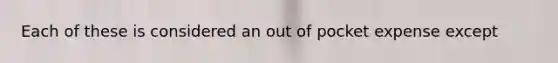 Each of these is considered an out of pocket expense except