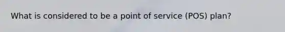 What is considered to be a point of service (POS) plan?