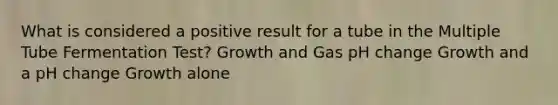 What is considered a positive result for a tube in the Multiple Tube Fermentation Test? Growth and Gas pH change Growth and a pH change Growth alone