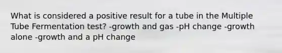 What is considered a positive result for a tube in the Multiple Tube Fermentation test? -growth and gas -pH change -growth alone -growth and a pH change