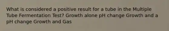 What is considered a positive result for a tube in the Multiple Tube Fermentation Test? Growth alone pH change Growth and a pH change Growth and Gas