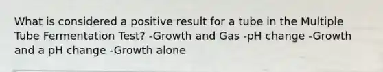 What is considered a positive result for a tube in the Multiple Tube Fermentation Test? -Growth and Gas -pH change -Growth and a pH change -Growth alone