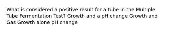 What is considered a positive result for a tube in the Multiple Tube Fermentation Test? Growth and a pH change Growth and Gas Growth alone pH change