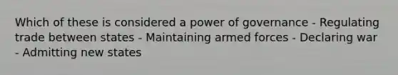 Which of these is considered a power of governance - Regulating trade between states - Maintaining armed forces - Declaring war - Admitting new states