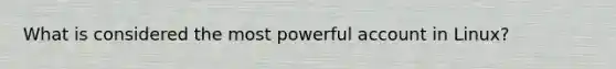 What is considered the most powerful account in Linux?