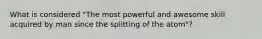 What is considered "The most powerful and awesome skill acquired by man since the splitting of the atom"?