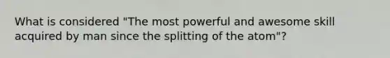 What is considered "The most powerful and awesome skill acquired by man since the splitting of the atom"?