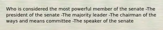 Who is considered the most powerful member of the senate -The president of the senate -The majority leader -The chairman of the ways and means committee -The speaker of the senate