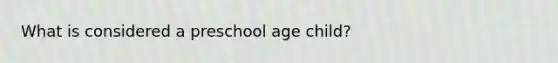 What is considered a preschool age child?