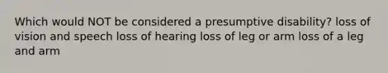 Which would NOT be considered a presumptive disability? loss of vision and speech loss of hearing loss of leg or arm loss of a leg and arm