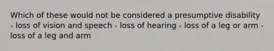 Which of these would not be considered a presumptive disability - loss of vision and speech - loss of hearing - loss of a leg or arm - loss of a leg and arm