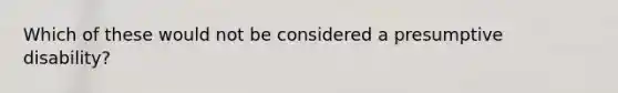 Which of these would not be considered a presumptive disability?