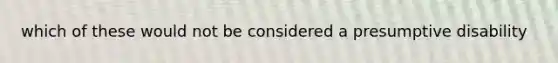 which of these would not be considered a presumptive disability