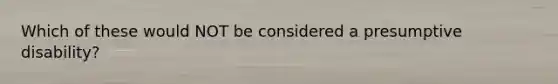 Which of these would NOT be considered a presumptive disability?