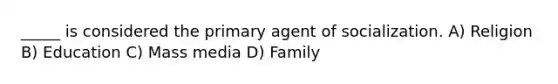 _____ is considered the primary agent of socialization. A) Religion B) Education C) Mass media D) Family