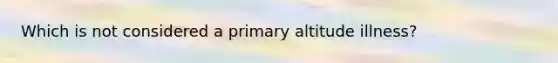 Which is not considered a primary altitude illness?