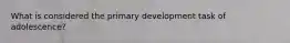 What is considered the primary development task of adolescence?